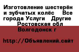 Изготовление шестерён и зубчатых колёс. - Все города Услуги » Другие   . Ростовская обл.,Волгодонск г.